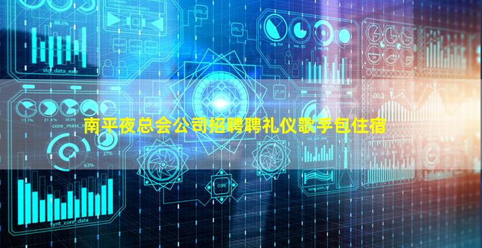 南平夜总会公司招聘聘礼仪歌手包住宿