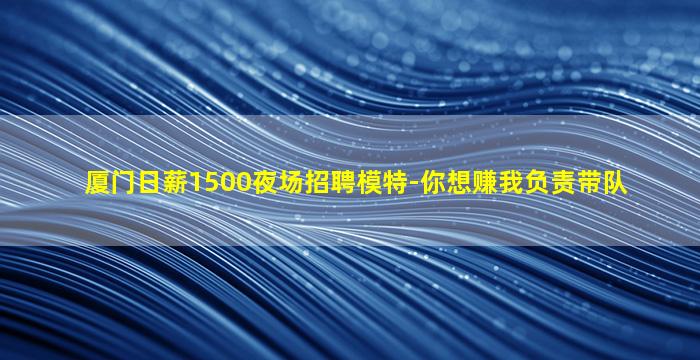 厦门日薪1500夜场招聘模特-你想赚我负责带队