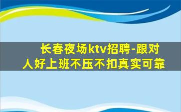 长春夜场ktv招聘-跟对人好上班不压不扣真实可靠